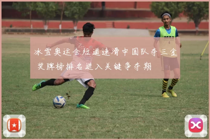 冰雪奥运会短道速滑中国队夺三金 奖牌榜排名进入关键争夺期