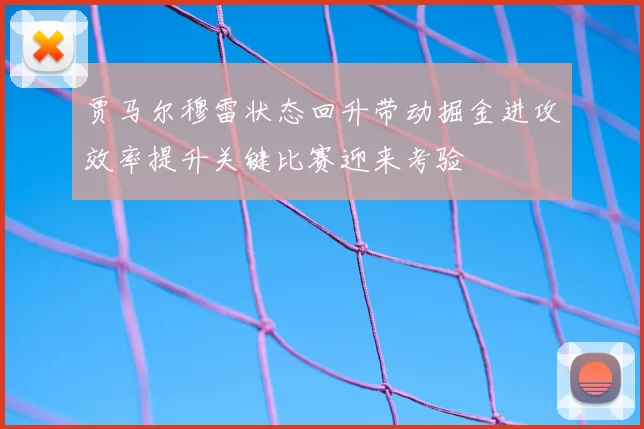 贾马尔穆雷状态回升带动掘金进攻效率提升关键比赛迎来考验