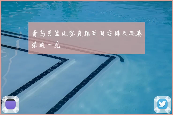 青岛男篮比赛直播时间安排及观赛渠道一览