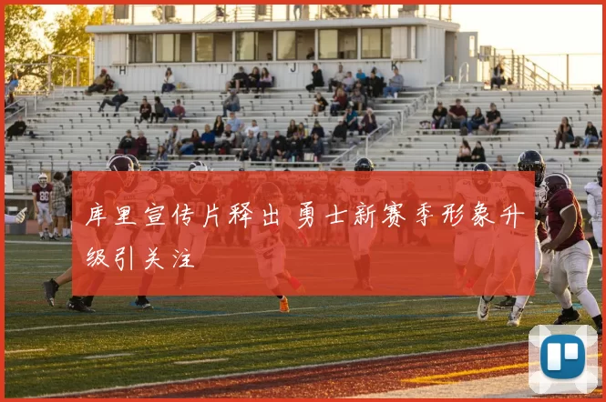 库里宣传片释出 勇士新赛季形象升级引关注