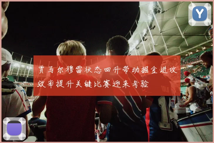 贾马尔穆雷状态回升带动掘金进攻效率提升关键比赛迎来考验