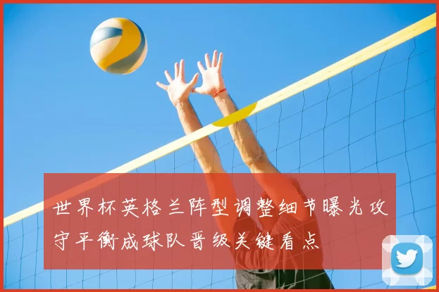 世界杯英格兰阵型调整细节曝光攻守平衡成球队晋级关键看点