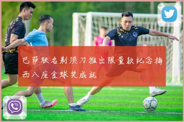 巴萨联名剃须刀推出限量款纪念梅西八座金球奖成就