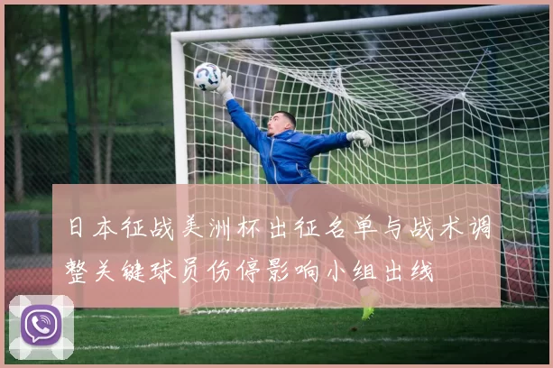 日本征战美洲杯出征名单与战术调整关键球员伤停影响小组出线
