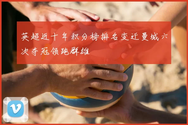 英超近十年积分榜排名变迁曼城六次夺冠领跑群雄