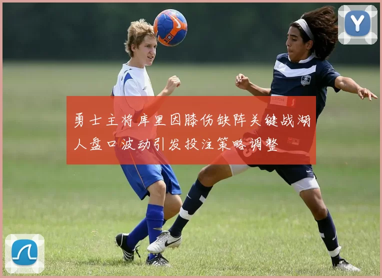 勇士主将库里因膝伤缺阵关键战湖人盘口波动引发投注策略调整