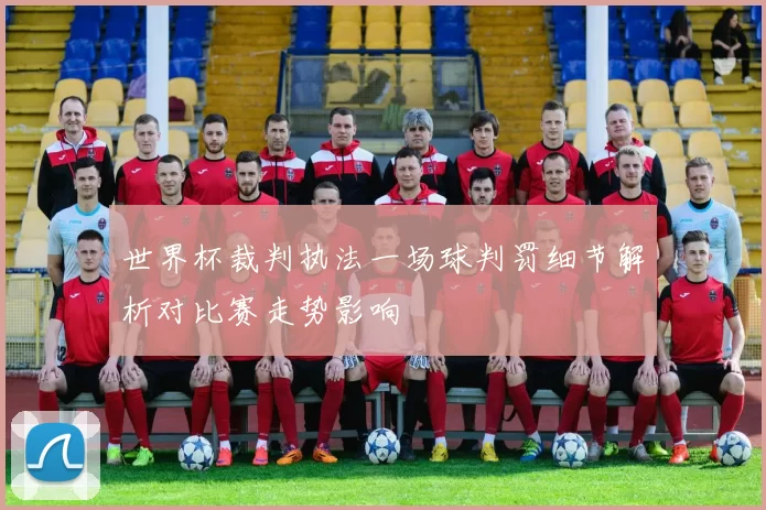 世界杯裁判执法一场球判罚细节解析对比赛走势影响