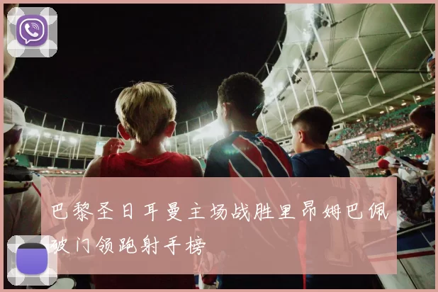 巴黎圣日耳曼主场战胜里昂姆巴佩破门领跑射手榜