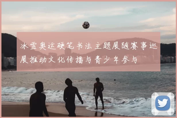 冰雪奥运硬笔书法主题展随赛事巡展推动文化传播与青少年参与