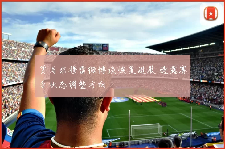 贾马尔穆雷微博谈恢复进展 透露赛季状态调整方向