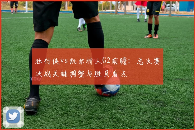 独行侠vs凯尔特人G2前瞻：总决赛次战关键调整与胜负看点