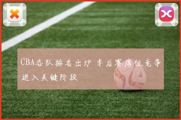 CBA各队排名出炉 季后赛席位竞争进入关键阶段