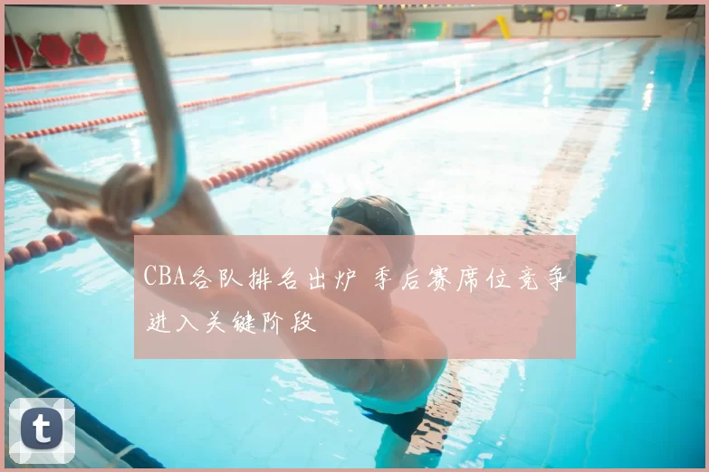 CBA各队排名出炉 季后赛席位竞争进入关键阶段