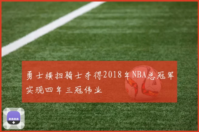 勇士横扫骑士夺得2018年NBA总冠军实现四年三冠伟业