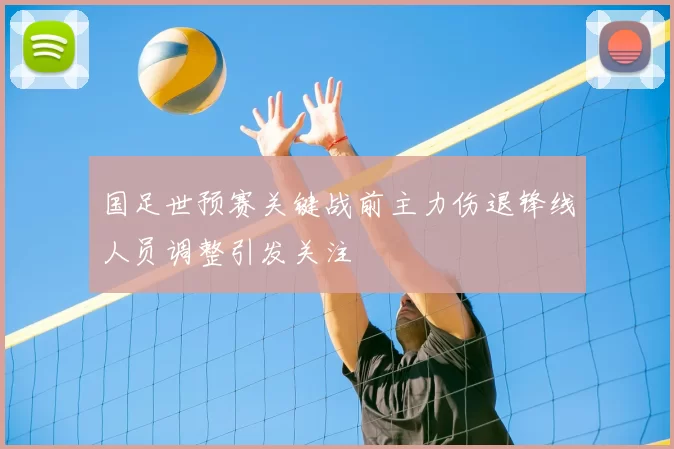 国足世预赛关键战前主力伤退锋线人员调整引发关注