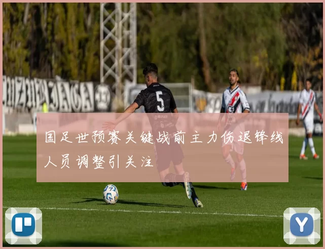 国足世预赛关键战前主力伤退锋线人员调整引关注