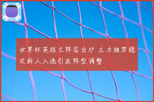 世界杯英格兰阵容出炉 主力框架稳定新人入选引发阵型调整