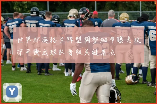 世界杯英格兰阵型调整细节曝光攻守平衡成球队晋级关键看点