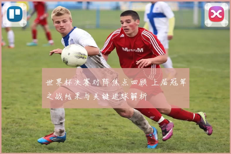 世界杯决赛对阵焦点回顾 上届冠军之战结果与关键进球解析