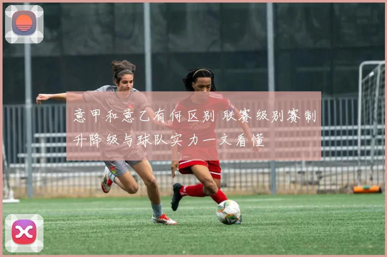 意甲和意乙有何区别 联赛级别赛制升降级与球队实力一文看懂