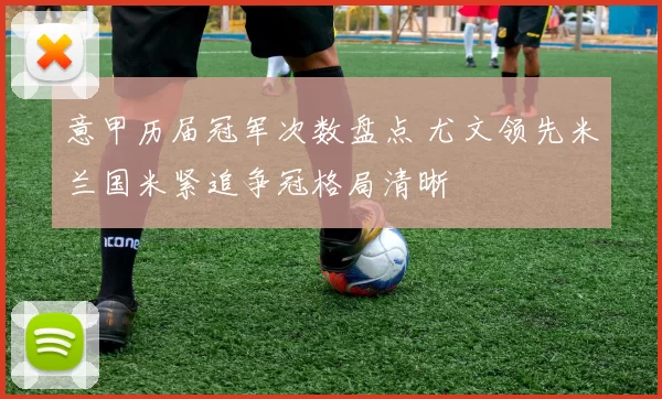 意甲历届冠军次数盘点 尤文领先米兰国米紧追争冠格局清晰