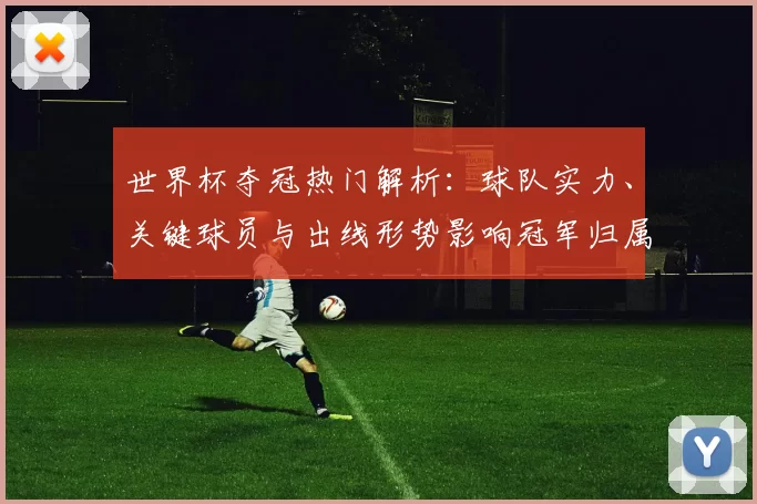 世界杯夺冠热门解析：球队实力、关键球员与出线形势影响冠军归属