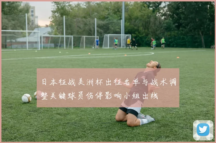 日本征战美洲杯出征名单与战术调整关键球员伤停影响小组出线