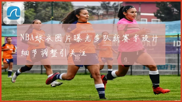 NBA球衣图片曝光多队新赛季设计 细节调整引关注