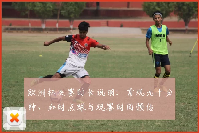 欧洲杯决赛时长说明：常规九十分钟、加时点球与观赛时间预估