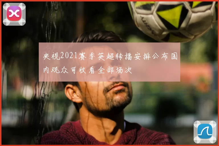 央视2021赛季英超转播安排公布国内观众可收看全部场次