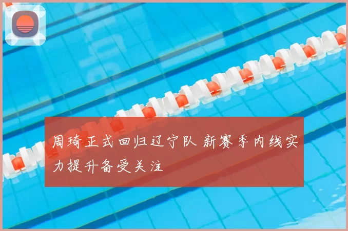 周琦正式回归辽宁队 新赛季内线实力提升备受关注