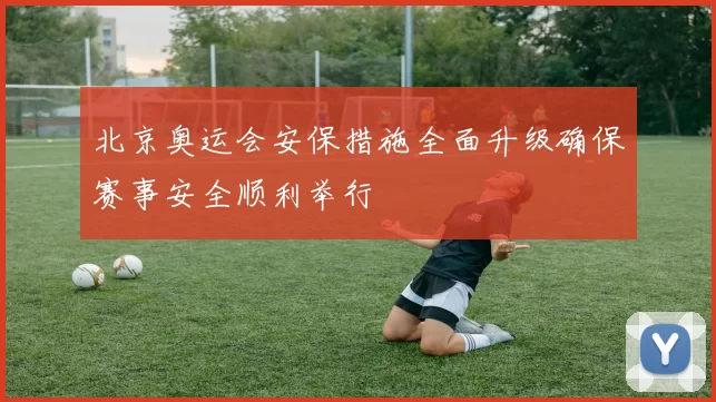 北京奥运会安保措施全面升级确保赛事安全顺利举行