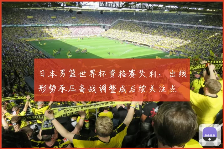 日本男篮世界杯资格赛失利，出线形势承压备战调整成后续关注点