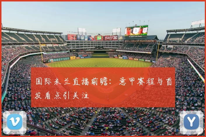 国际米兰直播前瞻：意甲赛程与首发看点引关注