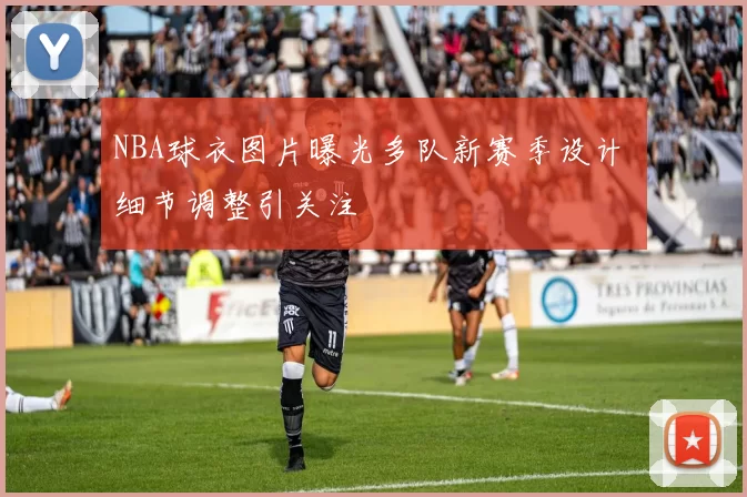 NBA球衣图片曝光多队新赛季设计 细节调整引关注