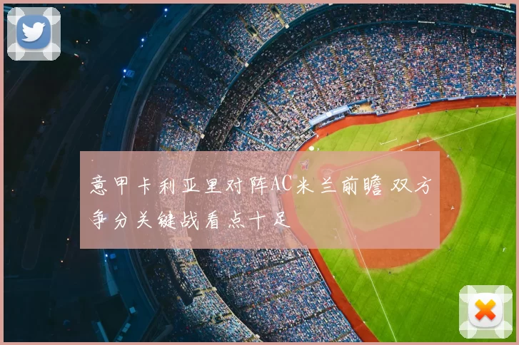 意甲卡利亚里对阵AC米兰前瞻 双方争分关键战看点十足