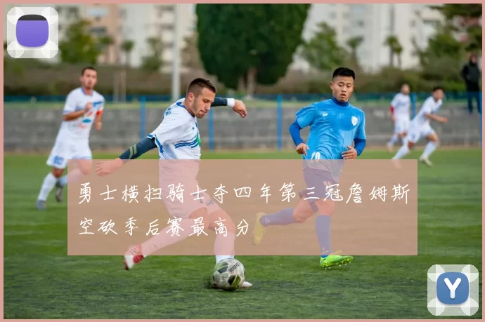 勇士横扫骑士夺四年第三冠詹姆斯空砍季后赛最高分