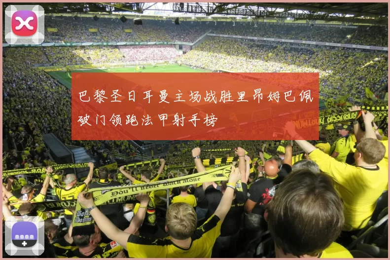 巴黎圣日耳曼主场战胜里昂姆巴佩破门领跑法甲射手榜