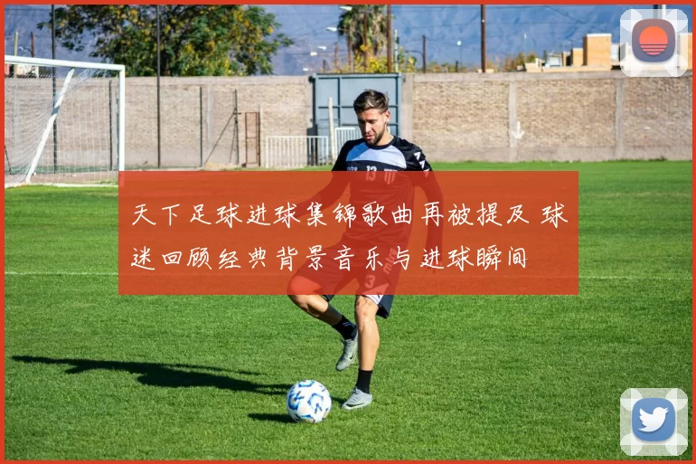 天下足球进球集锦歌曲再被提及 球迷回顾经典背景音乐与进球瞬间