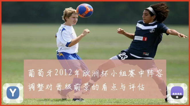 葡萄牙2012年欧洲杯小组赛中阵容调整对晋级前景的看点与评估